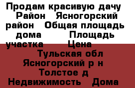 Продам красивую дачу › Район ­ Ясногорский район › Общая площадь дома ­ 70 › Площадь участка ­ 6 › Цена ­ 1 100 000 - Тульская обл., Ясногорский р-н, Толстое д. Недвижимость » Дома, коттеджи, дачи продажа   